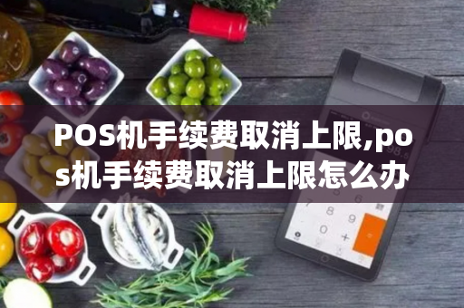 POS机手续费取消上限,pos机手续费取消上限怎么办