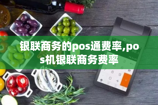 银联商务的pos通费率,pos机银联商务费率