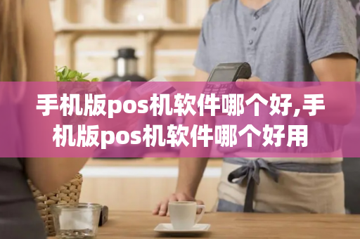 手机版pos机软件哪个好,手机版pos机软件哪个好用