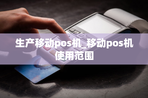 生产移动pos机_移动pos机使用范围