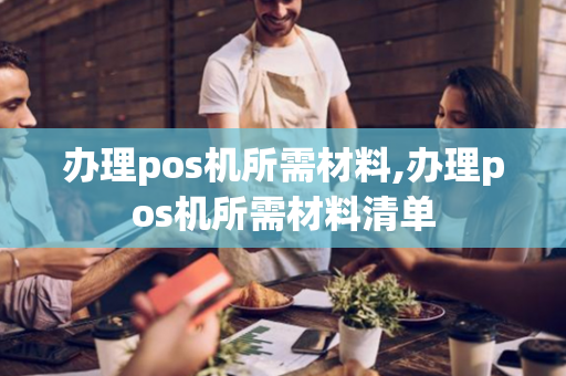 办理pos机所需材料,办理pos机所需材料清单