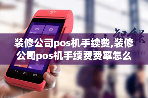 装修公司pos机手续费,装修公司pos机手续费费率怎么算的