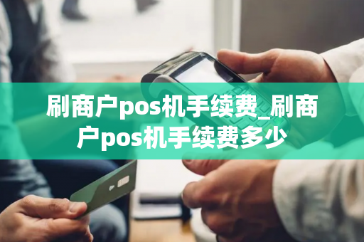 刷商户pos机手续费_刷商户pos机手续费多少