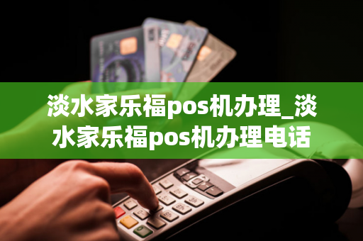 淡水家乐福pos机办理_淡水家乐福pos机办理电话