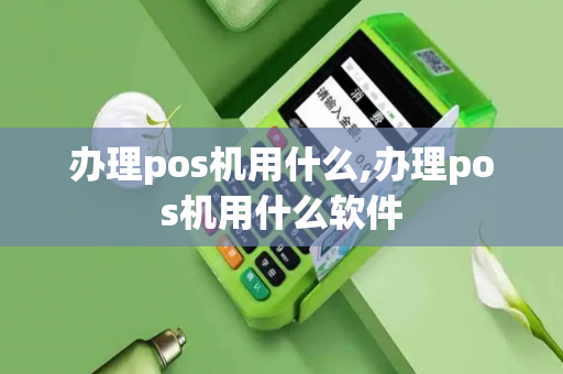 办理pos机用什么,办理pos机用什么软件