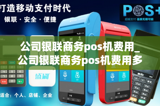 公司银联商务pos机费用_公司银联商务pos机费用多少