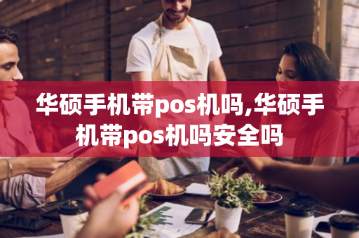 华硕手机带pos机吗,华硕手机带pos机吗安全吗