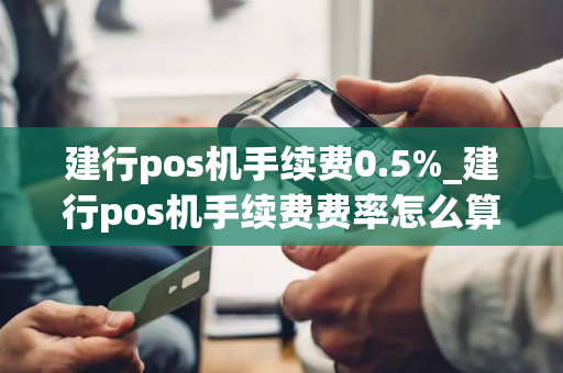 建行pos机手续费0.5%_建行pos机手续费费率怎么算的