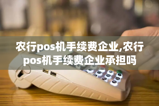 农行pos机手续费企业,农行pos机手续费企业承担吗