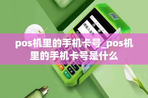 pos机里的手机卡号_pos机里的手机卡号是什么