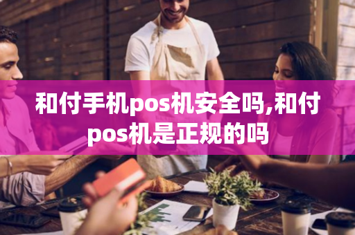 和付手机pos机安全吗,和付pos机是正规的吗