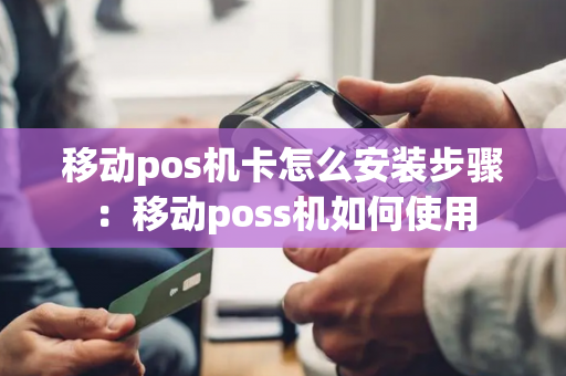 移动pos机卡怎么安装步骤：移动poss机如何使用