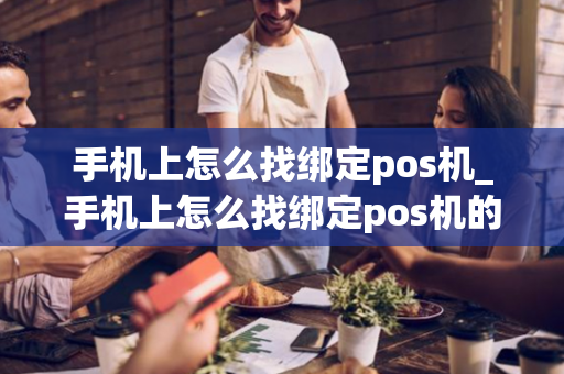 手机上怎么找绑定pos机_手机上怎么找绑定pos机的账号