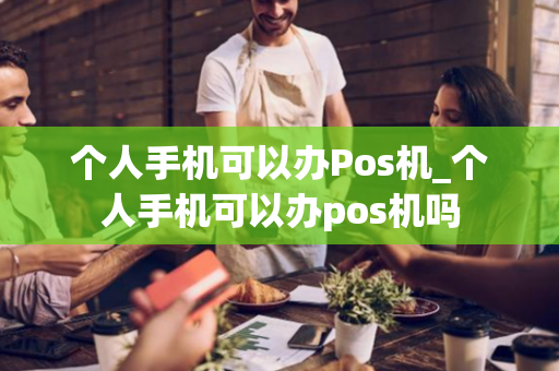 个人手机可以办Pos机_个人手机可以办pos机吗