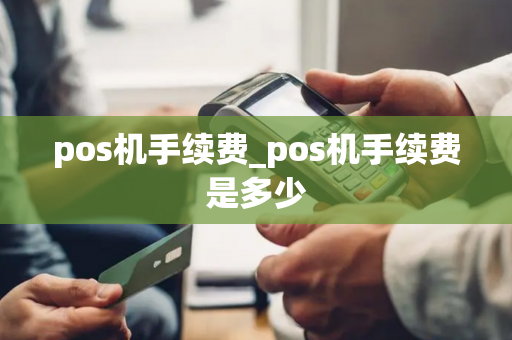 pos机手续费_pos机手续费是多少