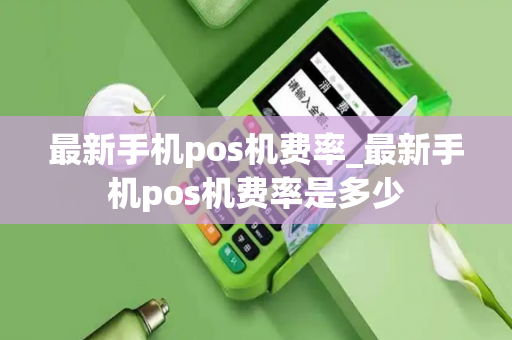 最新手机pos机费率_最新手机pos机费率是多少