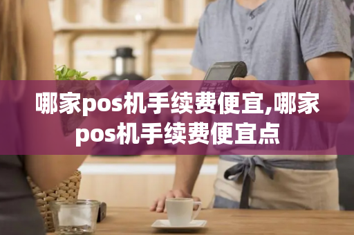 哪家pos机手续费便宜,哪家pos机手续费便宜点