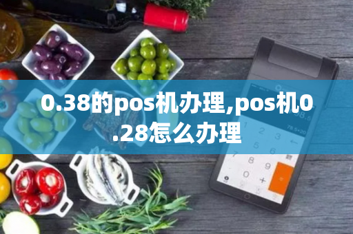 0.38的pos机办理,pos机0.28怎么办理