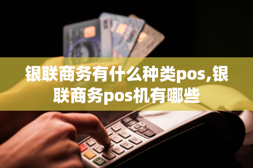 银联商务有什么种类pos,银联商务pos机有哪些