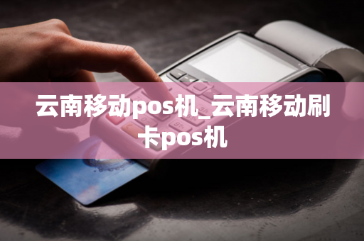 云南移动pos机_云南移动刷卡pos机