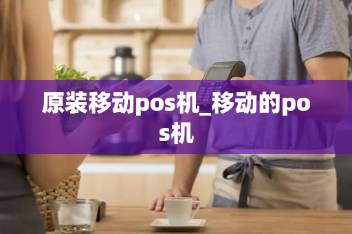 原装移动pos机_移动的pos机