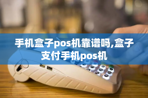 手机盒子pos机靠谱吗,盒子支付手机pos机