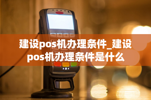 建设pos机办理条件_建设pos机办理条件是什么