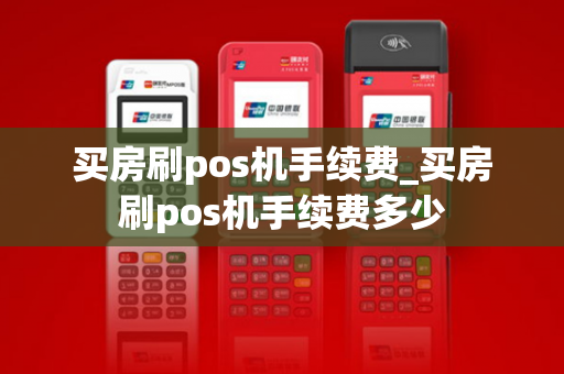 买房刷pos机手续费_买房刷pos机手续费多少