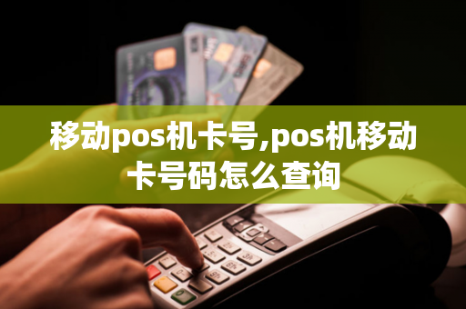 移动pos机卡号,pos机移动卡号码怎么查询