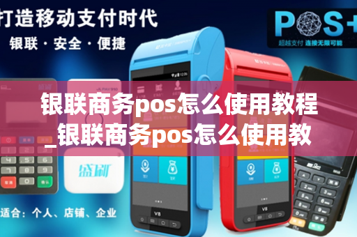 银联商务pos怎么使用教程_银联商务pos怎么使用教程视频