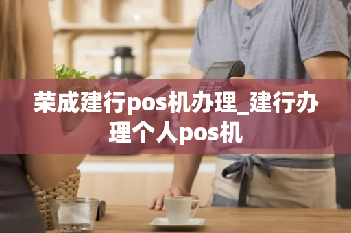 荣成建行pos机办理_建行办理个人pos机