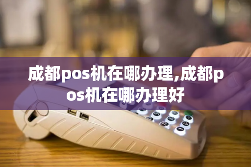 成都pos机在哪办理,成都pos机在哪办理好