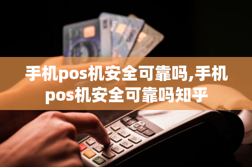 手机pos机安全可靠吗,手机pos机安全可靠吗知乎