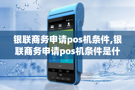 银联商务申请pos机条件,银联商务申请pos机条件是什么