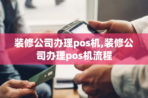 装修公司办理pos机,装修公司办理pos机流程