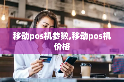 移动pos机参数,移动pos机价格