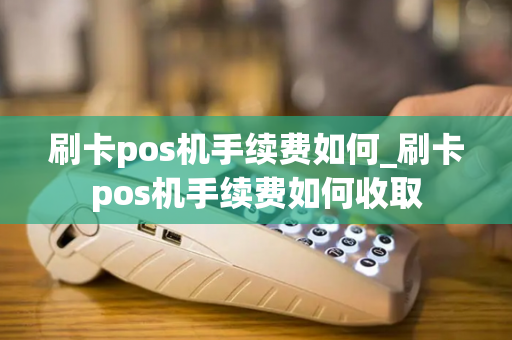 刷卡pos机手续费如何_刷卡pos机手续费如何收取