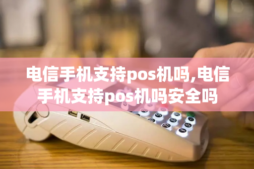 电信手机支持pos机吗,电信手机支持pos机吗安全吗