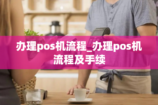 办理pos机流程_办理pos机流程及手续