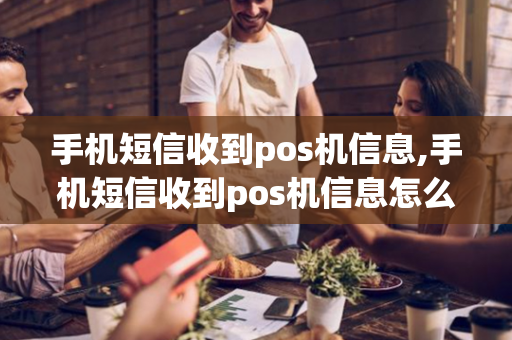 手机短信收到pos机信息,手机短信收到pos机信息怎么回事