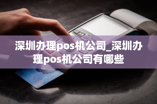 深圳办理pos机公司_深圳办理pos机公司有哪些