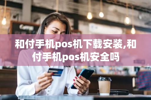 和付手机pos机下载安装,和付手机pos机安全吗