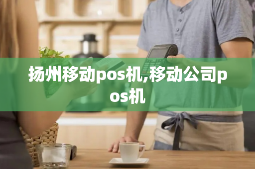 扬州移动pos机,移动公司pos机