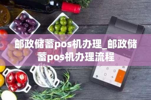 邮政储蓄pos机办理_邮政储蓄pos机办理流程