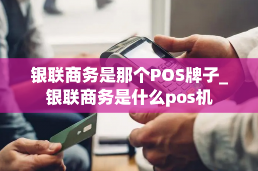 银联商务是那个POS牌子_银联商务是什么pos机