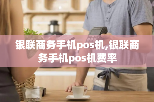 银联商务手机pos机,银联商务手机pos机费率