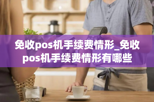 免收pos机手续费情形_免收pos机手续费情形有哪些