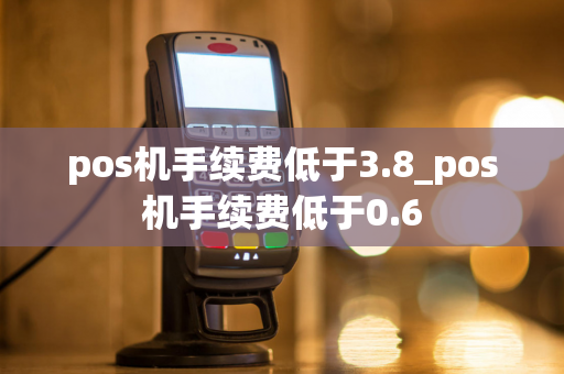 pos机手续费低于3.8_pos机手续费低于0.6