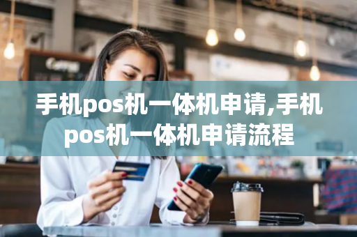 手机pos机一体机申请,手机pos机一体机申请流程