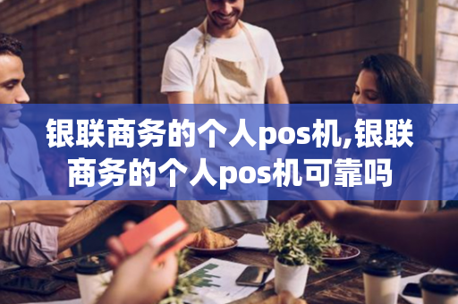 银联商务的个人pos机,银联商务的个人pos机可靠吗